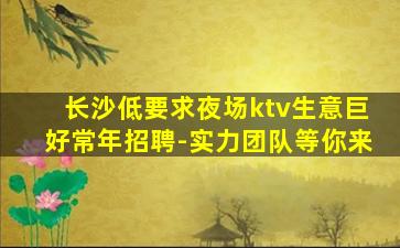 长沙低要求夜场ktv生意巨好常年招聘-实力团队等你来